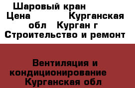 Шаровый кран Temper › Цена ­ 2 500 - Курганская обл., Курган г. Строительство и ремонт » Вентиляция и кондиционирование   . Курганская обл.